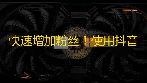 快速增加粉丝！使用抖音实现社交传播！