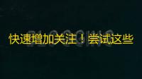 快速增加关注！尝试这些方法来优化你的抖音内容！