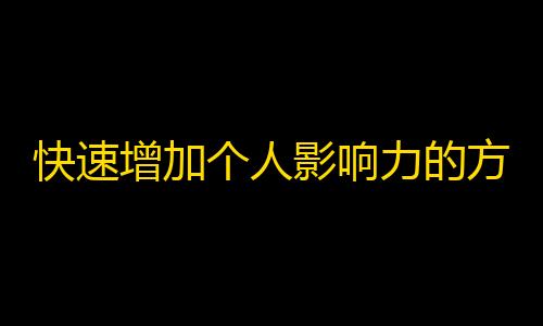 快速增加个人影响力的方法，让你的抖音粉丝数快速上升！