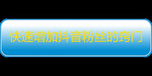 快速增加抖音粉丝的窍门，轻松实现视频爆红的攻略！