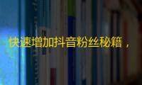 快速增加抖音粉丝秘籍，教你轻松刷关注！