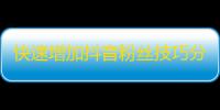 快速增加抖音粉丝技巧分享,短视频内容创意、互动营销、精准推广等方法介绍