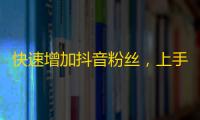 快速增加抖音粉丝，上手简单有效，非常实用的关注攻略！