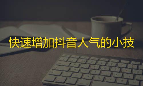 快速增加抖音人气的小技巧，教你轻松刷粉丝！