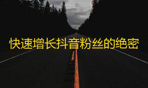 快速增长抖音粉丝的绝密方法！