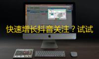 快速增长抖音关注？试试这些方法！