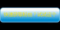 快速获取粉丝？试试这个绝佳抖音操作技巧！