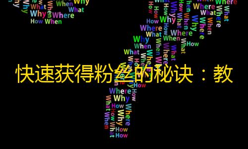 快速获得粉丝的秘诀：教你如何在抖音上增加关注量！