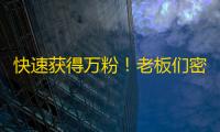 快速获得万粉！老板们密用的海量抖音营销方法，让你火速突破关注瓶颈！