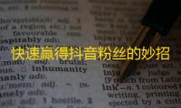 快速赢得抖音粉丝的妙招：如何在短时间内吸引更多关注？