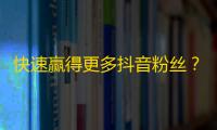 快速赢得更多抖音粉丝？敬请阅读！