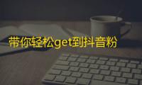 带你轻松get到抖音粉丝！