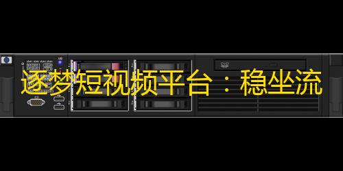 逐梦短视频平台：稳坐流行文化风向标，持续引领年轻人生活态度！