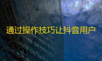 通过操作技巧让抖音用户快速提升关注，从此成为受欢迎的网红！