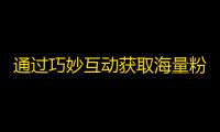 通过巧妙互动获取海量粉丝，从此走上抖音热门花榜！