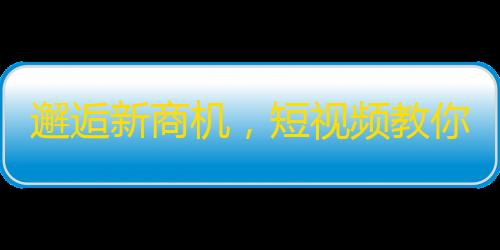 邂逅新商机，短视频教你打造爆款抖音账号