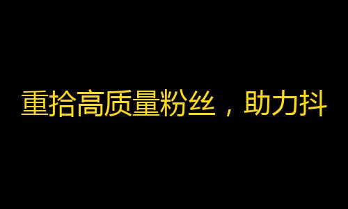 重拾高质量粉丝，助力抖音爆红！