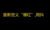 重新定义“爆红”,用抖音快速提升粉丝量的方法！