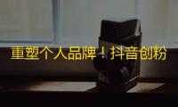 重塑个人品牌！抖音创粉技巧，快速提升影响力