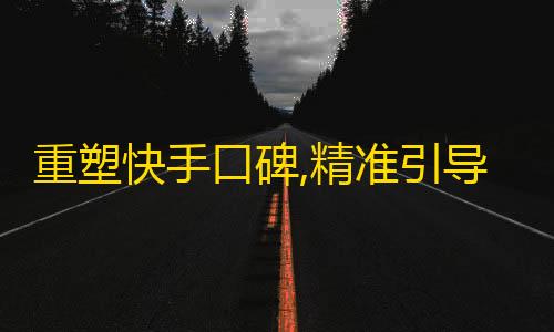 重塑快手口碑,精准引导、稳定增粉！