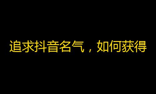 追求抖音名气，如何获得更多的粉丝？