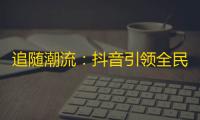 追随潮流：抖音引领全民刷关注革命