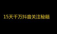 15天千万抖音关注秘籍，你get到了吗！