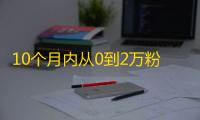 10个月内从0到2万粉！小秘书教你如何火爆抖音！